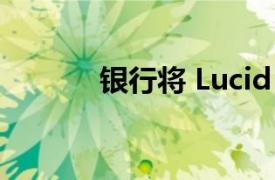 银行将 Lucid 目标价提高一倍