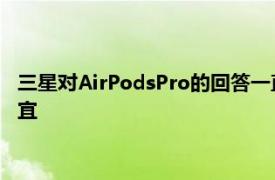 三星对AirPodsPro的回答一直比他们249美元的苹果竞争对手便宜