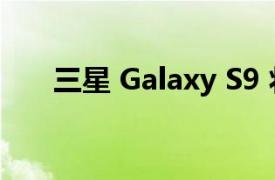 三星 Galaxy S9 将于 2018 年初发布