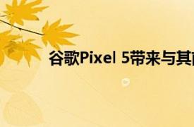 谷歌Pixel 5带来与其前代产品截然不同的规格