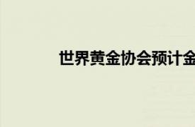 世界黄金协会预计金属需求价格将保持强劲