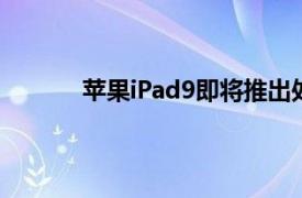 苹果iPad9即将推出处理器速度更快设计更薄