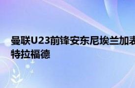 曼联U23前锋安东尼埃兰加表示今夏他接近以租借的方式离开老特拉福德