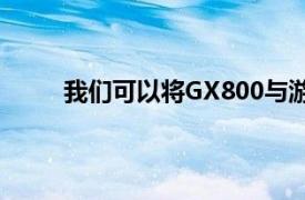 我们可以将GX800与游戏台式机的性能进行比较