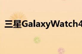 三星GalaxyWatch4手表将比其前身大一些