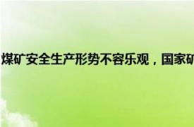 煤矿安全生产形势不容乐观，国家矿山安全监察局山西局约谈晋能控股集团