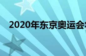 2020年东京奥运会将于7月23日正式开幕