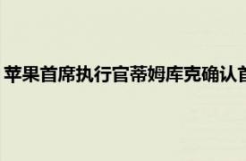 苹果首席执行官蒂姆库克确认首家印度苹果商店将于2021年开业