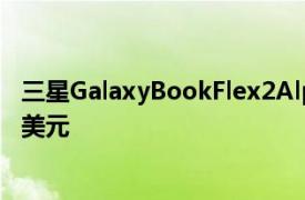 三星GalaxyBookFlex2Alpha笔记本电脑悄悄上市售价849美元