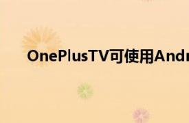 OnePlusTV可使用AndroidTV获得快速流畅的体验