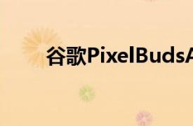 谷歌PixelBudsA系列即将走向国际