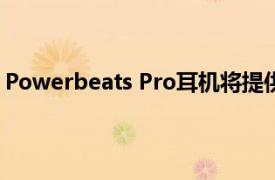 Powerbeats Pro耳机将提供四个新的颜色选项 更适合夏季