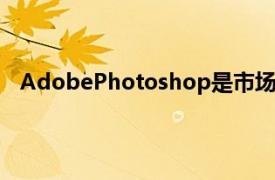 AdobePhotoshop是市场上最强大的照片编辑工具之一