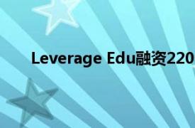 Leverage Edu融资2200万美元目前估值1.2亿美元