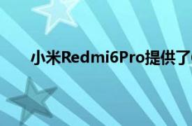 小米Redmi6Pro提供了6.28英寸高清分辨率显示屏