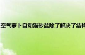 空气萝卜自动猫砂盆除了解决了结构安全不夹猫带来了很多其他方面的创新