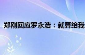 郑刚回应罗永浩：就算给我1500亿，我也不会拍视频道歉