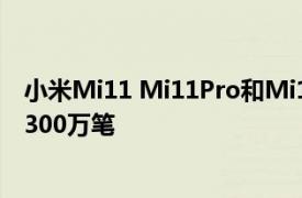 小米Mi11 Mi11Pro和Mi11Ultra在全球范围内累计销售了300万笔