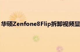 华硕Zenfone8Flip拆卸视频显示与去年的型号相比几乎没有变化