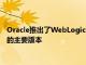 Oracle推出了WebLogicServer12c这是该公司Java应用服务器的主要版本