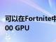 可以在Fortnite中查看AMD Radeon RX 6000 GPU