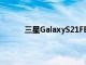 三星GalaxyS21FE到目前为止我们听到的一切