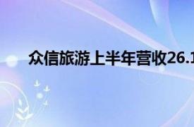 众信旅游上半年营收26.17亿元，同比增长230.25%