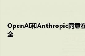 OpenAI和Anthropic同意在新模型推出前交给美国政府评估安全