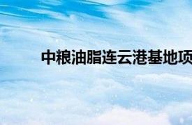 中粮油脂连云港基地项目签约，总投资近38亿元