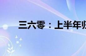 三六零：上半年归母净亏损3.41亿元