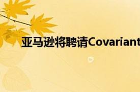 亚马逊将聘请Covariant创始人拓展仓库自动化业务