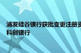 浦发硅谷银行获批变更注册资本并调整股权结构，将更名为上海科创银行