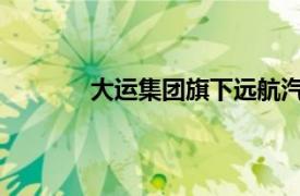 大运集团旗下远航汽车多款新配置车型上市