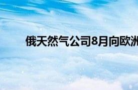 俄天然气公司8月向欧洲日均供气量同比下降2.3%