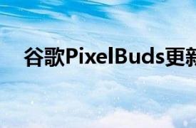 谷歌PixelBuds更新即将到来超越嘶嘶声