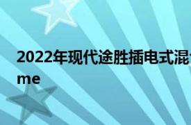 2022年现代途胜插电式混合动力车价格低于丰田RAV4 Prime