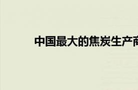 中国最大的焦炭生产商 以遏制污染战争的产量