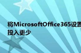 将MicrosoftOffice365设置为云办公生产力套件所需的精力和投入更少