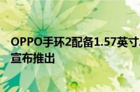 OPPO手环2配备1.57英寸AMOLED屏幕和EncoAir 2i耳塞宣布推出