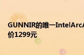 GUNNIR的唯一IntelArcA380显卡现已在中国正式上市售价1299元