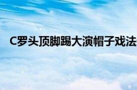 C罗头顶脚踢大演帽子戏法这是他国家队生涯第10次戴帽