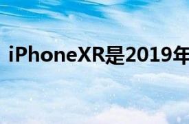 iPhoneXR是2019年上半年最好的智能手机