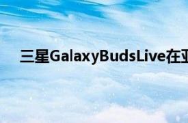 三星GalaxyBudsLive在亚马逊上的价格下调了99英镑