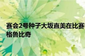 赛会2号种子大坂直美在比赛中段一度连下7局横扫瑞士单反猛女格鲁比奇