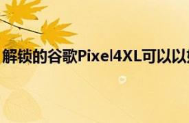 解锁的谷歌Pixel4XL可以以如此优惠的价格购买黑色星期五