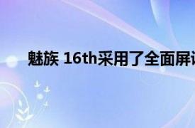 魅族 16th采用了全面屏设计屏幕尺寸分别为6.0英寸