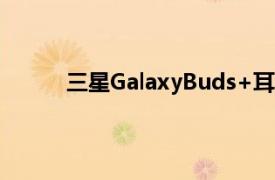 三星GalaxyBuds+耳机在发布前需要动手审核