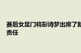 赛后女足门将彭诗梦出席了新闻发布会并表示自己要为出局承担责任