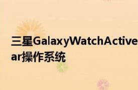 三星GalaxyWatchActive4可以运行Google的UnifiedWear操作系统