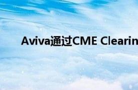 Aviva通过CME Clearing Europe清除了第一笔IRS